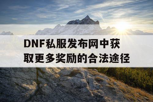 DNF私服发布网中获取更多奖励的合法途径