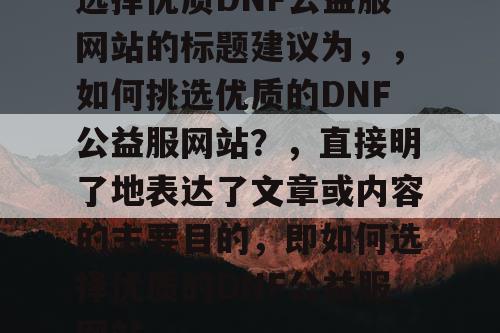 选择优质DNF公益服网站的标题建议为，，如何挑选优质的DNF公益服网站？	，直接明了地表达了文章或内容的主要目的，即如何选择优质的DNF公益服网站。