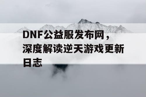 DNF公益服发布网，深度解读逆天游戏更新日志