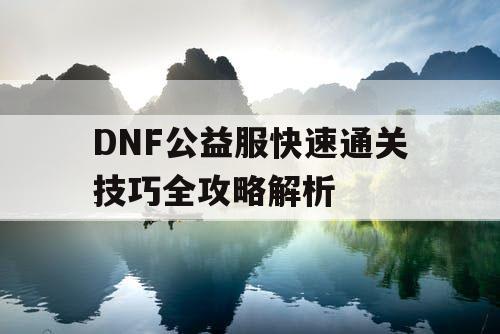 DNF公益服快速通关技巧全攻略解析