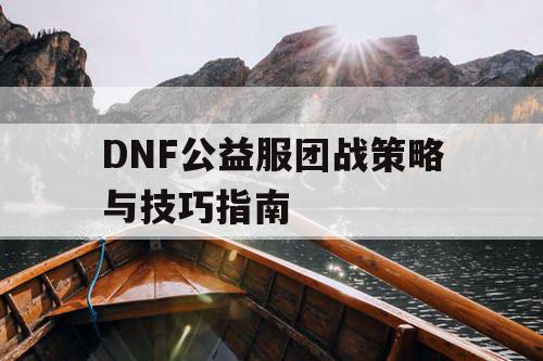 DNF公益服团战策略与技巧指南