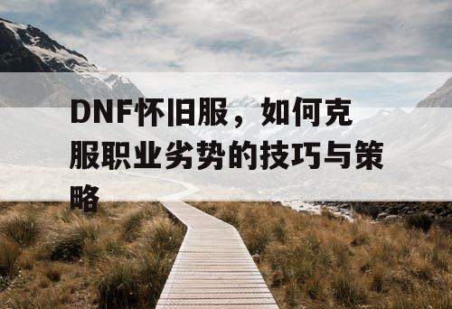 DNF怀旧服，如何克服职业劣势的技巧与策略