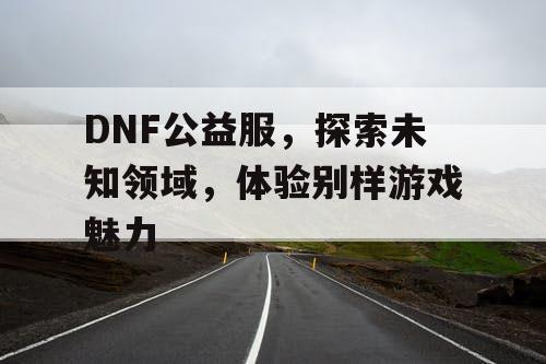 DNF公益服，探索未知领域	，体验别样游戏魅力