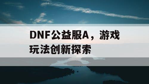 DNF公益服A，游戏玩法创新探索