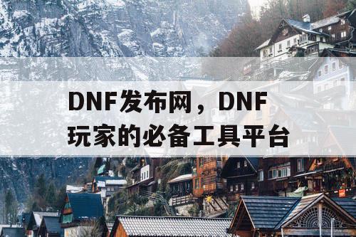 DNF发布网，DNF玩家的必备工具平台