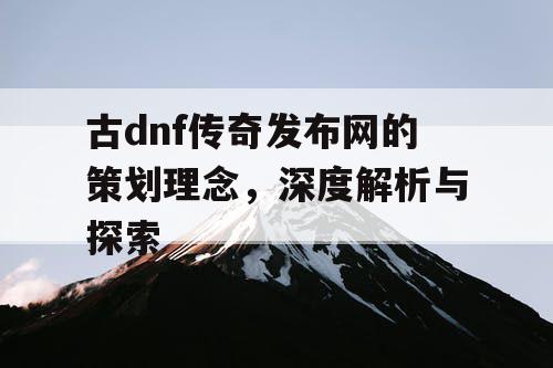 古dnf传奇发布网的策划理念	，深度解析与探索