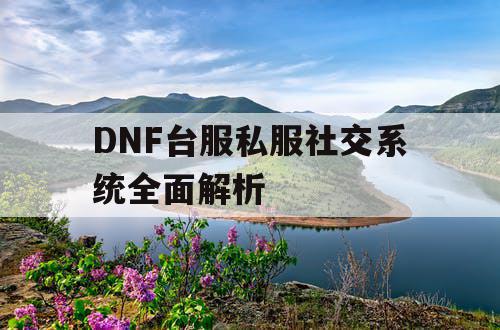 DNF台服私服社交系统全面解析