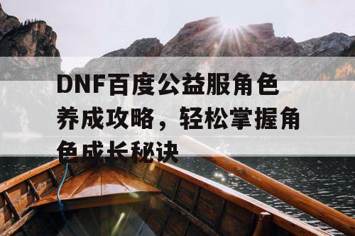 DNF百度公益服角色养成攻略，轻松掌握角色成长秘诀