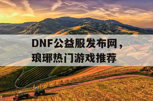 DNF公益服发布网，琅琊热门游戏推荐