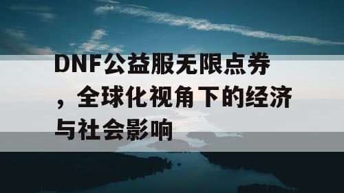 DNF公益服无限点券，全球化视角下的经济与社会影响