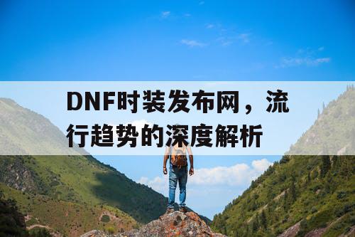 DNF时装发布网，流行趋势的深度解析