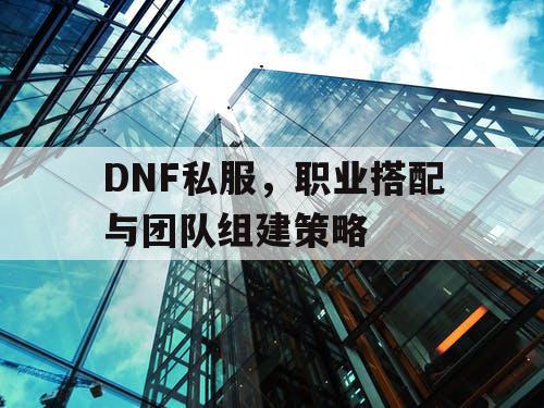 DNF私服，职业搭配与团队组建策略