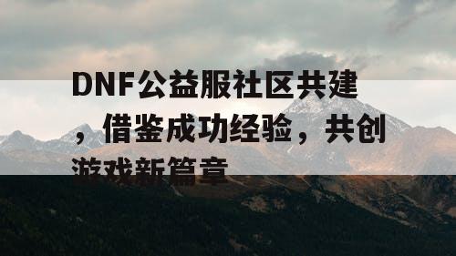 DNF公益服社区共建，借鉴成功经验	，共创游戏新篇章