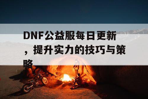 DNF公益服每日更新，提升实力的技巧与策略