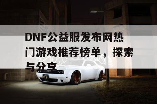 DNF公益服发布网热门游戏推荐榜单	，探索与分享