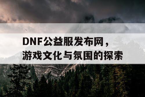 DNF公益服发布网	，游戏文化与氛围的探索