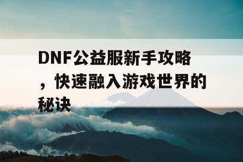 DNF公益服新手攻略，快速融入游戏世界的秘诀