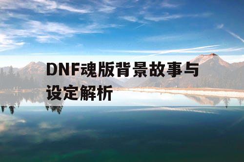 DNF魂版背景故事与设定解析