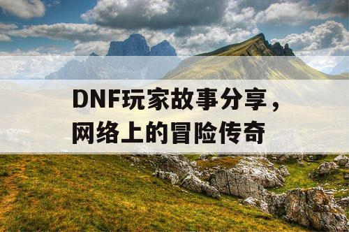 DNF玩家故事分享，网络上的冒险传奇