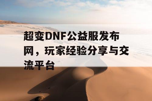 超变DNF公益服发布网，玩家经验分享与交流平台