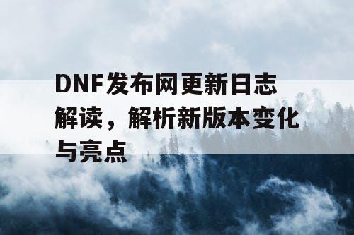 DNF发布网更新日志解读，解析新版本变化与亮点