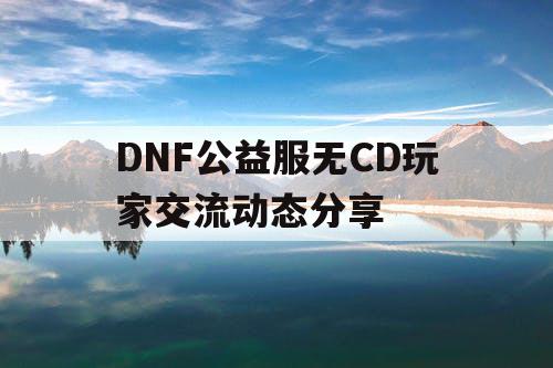 DNF公益服无CD玩家交流动态分享