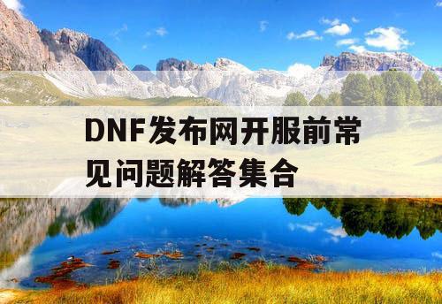 DNF发布网开服前常见问题解答集合