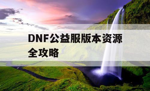 DNF公益服版本资源全攻略