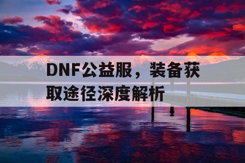 DNF公益服，装备获取途径深度解析