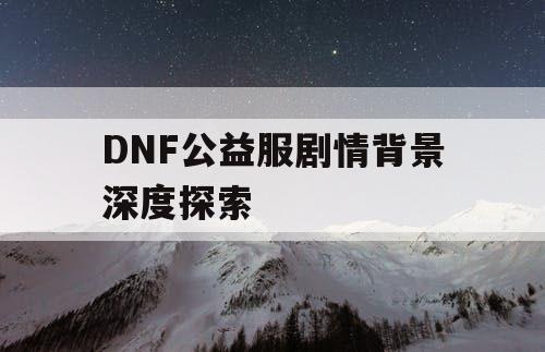 DNF公益服剧情背景深度探索