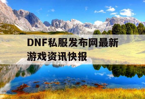 DNF私服发布网最新游戏资讯快报