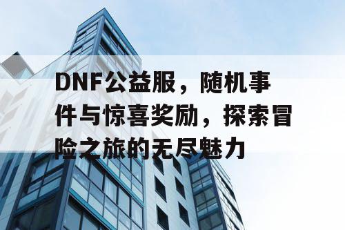 DNF公益服，随机事件与惊喜奖励	，探索冒险之旅的无尽魅力