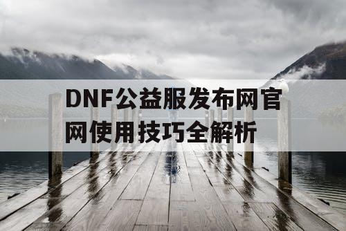 DNF公益服发布网官网使用技巧全解析