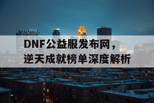 DNF公益服发布网，逆天成就榜单深度解析