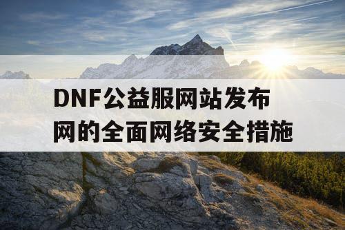 DNF公益服网站发布网的全面网络安全措施