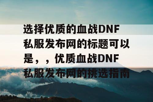 选择优质的血战DNF私服发布网的标题可以是，	，优质血战DNF私服发布网的挑选指南