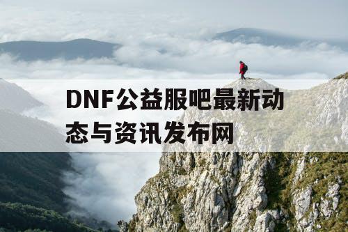 DNF公益服吧最新动态与资讯发布网