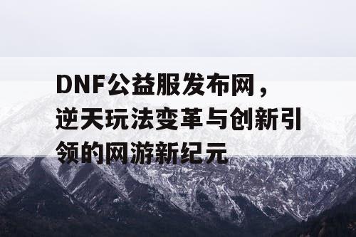 DNF公益服发布网	，逆天玩法变革与创新引领的网游新纪元