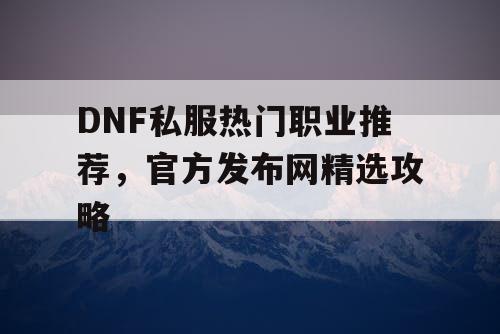 DNF私服热门职业推荐，官方发布网精选攻略