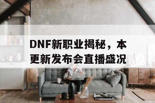 DNF新职业揭秘	，本更新发布会直播盛况