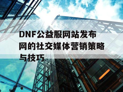 DNF公益服网站发布网的社交媒体营销策略与技巧