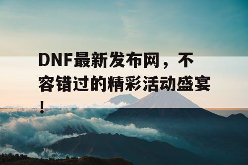 DNF最新发布网，不容错过的精彩活动盛宴！