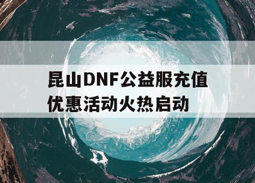 昆山DNF公益服充值优惠活动火热启动