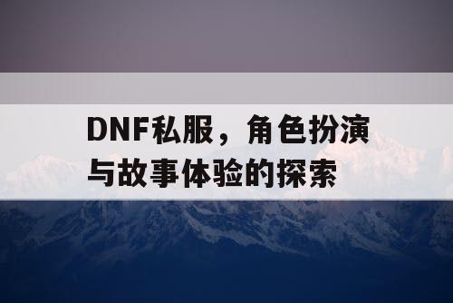 DNF私服，角色扮演与故事体验的探索