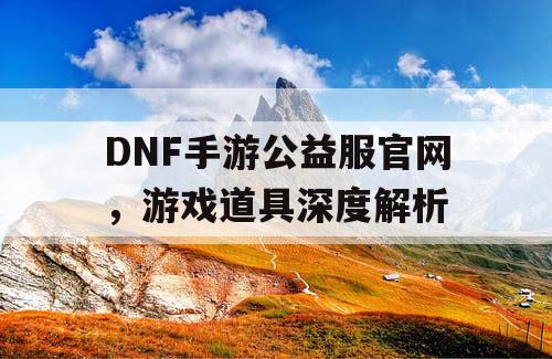 DNF手游公益服官网，游戏道具深度解析