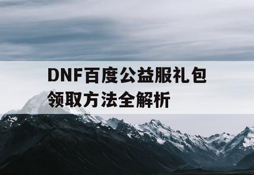 DNF百度公益服礼包领取方法全解析