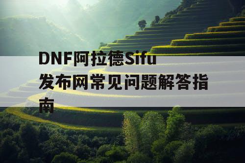 DNF阿拉德Sifu发布网常见问题解答指南