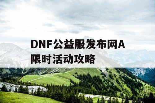 DNF公益服发布网A限时活动攻略