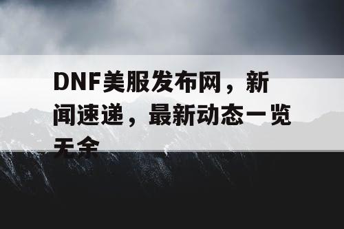 DNF美服发布网，新闻速递	，最新动态一览无余