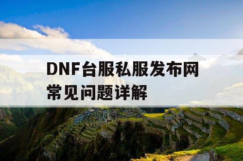 DNF台服私服发布网常见问题详解